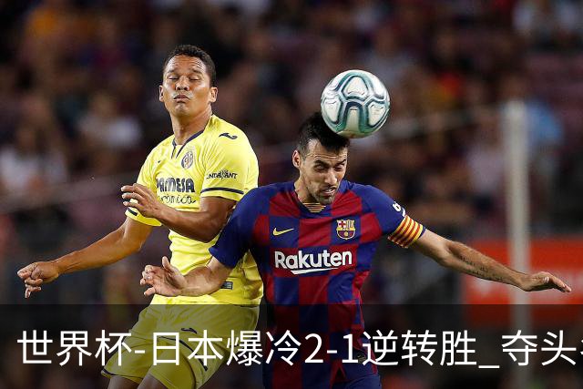 世界杯-日本爆冷2-1逆转胜 夺头名携手西班牙出线