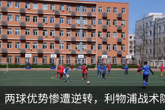 两球优势惨遭逆转，利物浦战术隐患全面暴露：前场亮眼后场崩盘