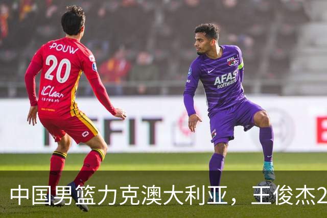 中国男篮力克澳大利亚，王俊杰23+6+4崔永熙12分，胡金秋11+6王浩然10+5