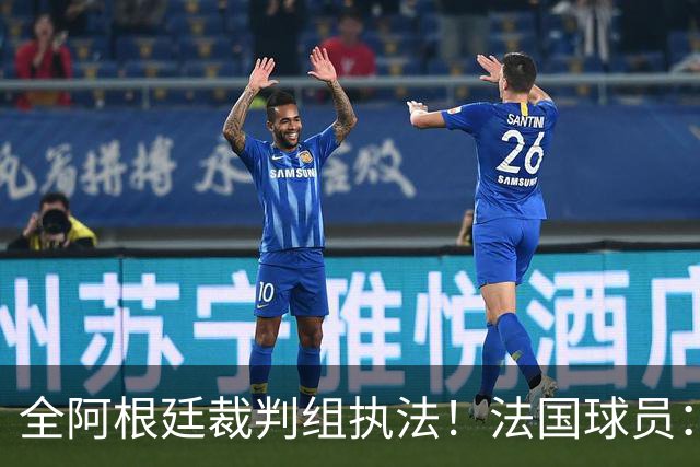 全阿根廷裁判组执法！法国球员：他们有这种能力，我们只想赢比赛