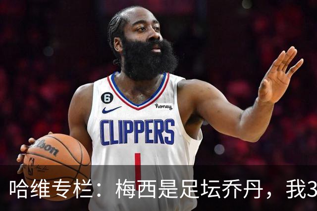 哈维专栏：梅西是足坛乔丹，我39岁已在卡塔尔但他仍那么出色