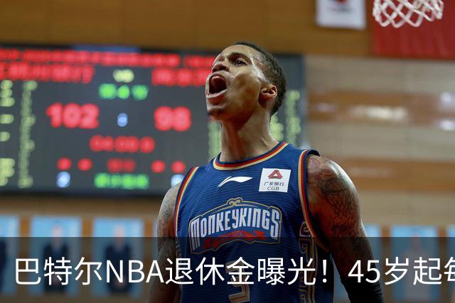巴特尔NBA退休金曝光！45岁起每月领钱，62岁后数字惊人真羡慕