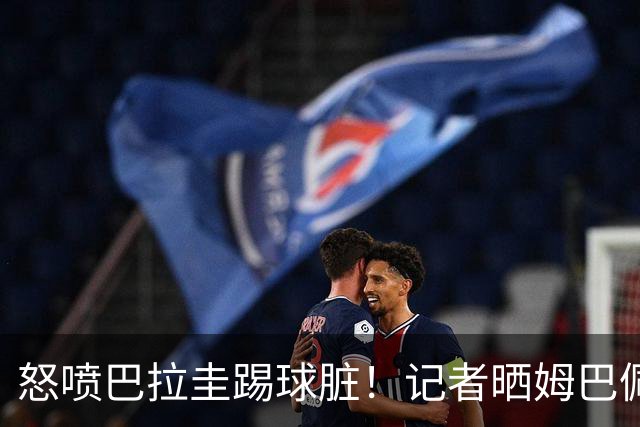 怒喷巴拉圭踢球脏！记者晒姆巴佩4年前言论：欧洲足球比南美先进