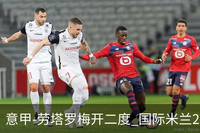 意甲-劳塔罗梅开二度 国际米兰2球落后4-2逆转胜