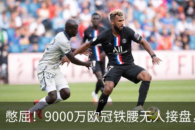 憋屈！9000万欧冠铁腰无人接盘，曼联25万周薪都嫌贵反差太刺眼