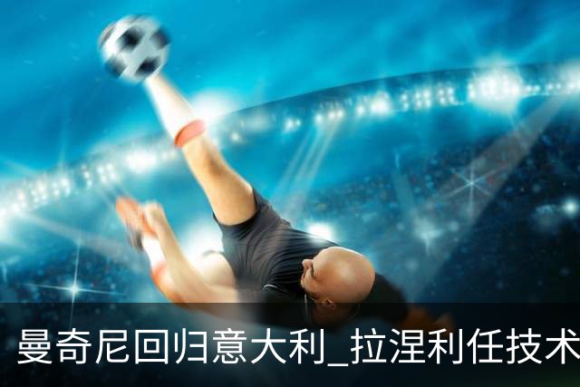曼奇尼回归意大利 拉涅利任技术总监 两位英超冠军联手重建