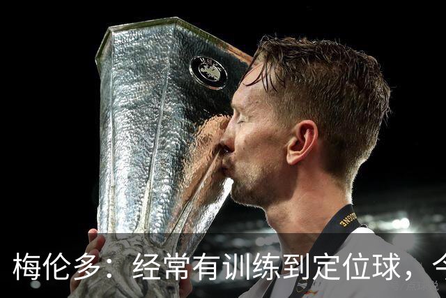 梅伦多：经常有训练到定位球，今天通过定位球帮助球队赢下了比赛