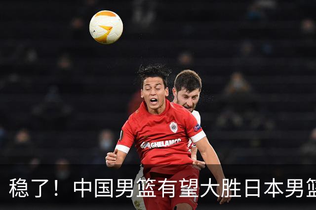 稳了！中国男篮有望大胜日本男篮，5大硬核理由，想输都难