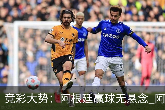 竞彩大势：阿根廷赢球无悬念 阿尔及利亚可信任