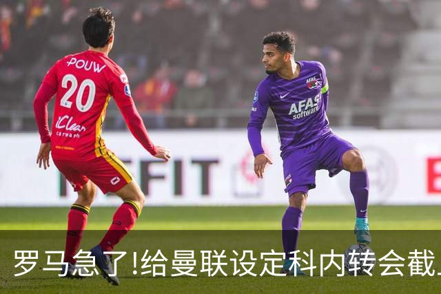 罗马急了!给曼联设定科内转会截止日 7月31日必卖否则财务遭重罚