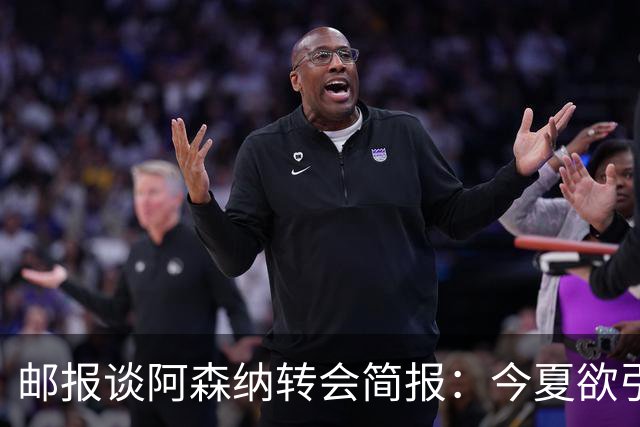 邮报谈阿森纳转会简报：今夏欲引援4至5人，巴尔科拉、罗杰斯在列
